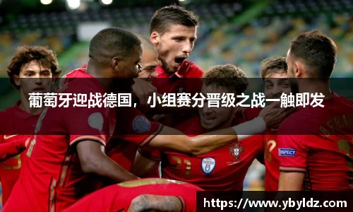葡萄牙迎战德国，小组赛分晋级之战一触即发