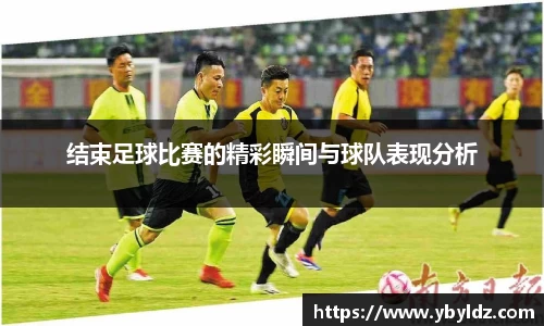 结束足球比赛的精彩瞬间与球队表现分析