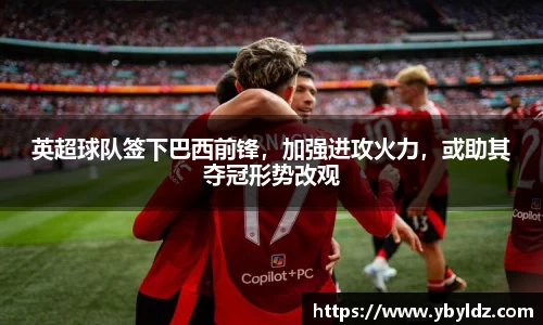 英超球队签下巴西前锋，加强进攻火力，或助其夺冠形势改观