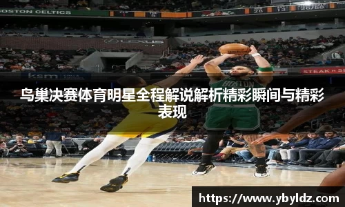 鸟巢决赛体育明星全程解说解析精彩瞬间与精彩表现