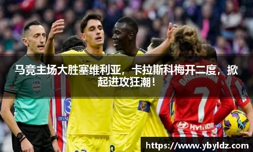 马竞主场大胜塞维利亚，卡拉斯科梅开二度，掀起进攻狂潮！