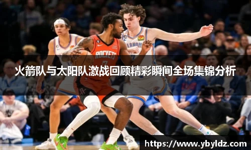 火箭队与太阳队激战回顾精彩瞬间全场集锦分析