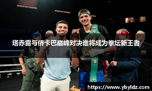 塔赤雷与侨卡巴巅峰对决谁将成为拳坛新王者