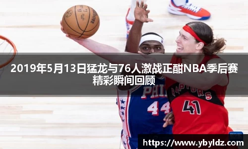 2019年5月13日猛龙与76人激战正酣NBA季后赛精彩瞬间回顾
