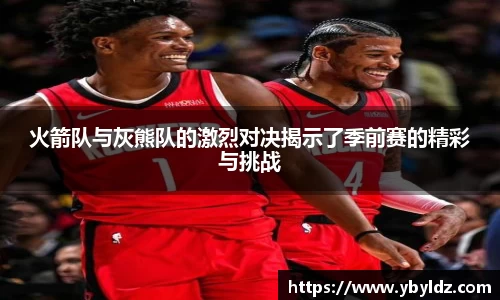 火箭队与灰熊队的激烈对决揭示了季前赛的精彩与挑战