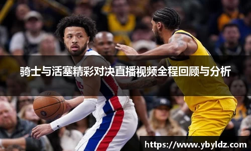 骑士与活塞精彩对决直播视频全程回顾与分析