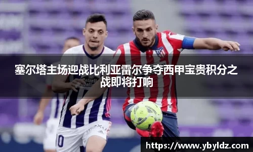 塞尔塔主场迎战比利亚雷尔争夺西甲宝贵积分之战即将打响