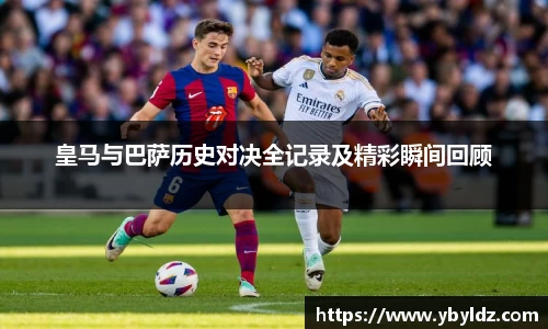 皇马与巴萨历史对决全记录及精彩瞬间回顾