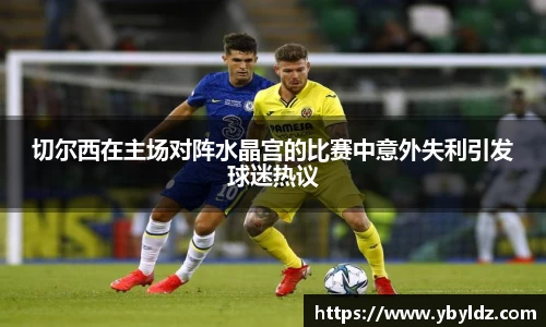 切尔西在主场对阵水晶宫的比赛中意外失利引发球迷热议