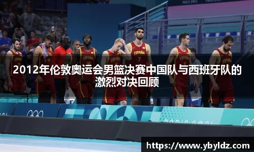 2012年伦敦奥运会男篮决赛中国队与西班牙队的激烈对决回顾