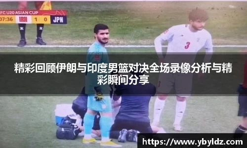精彩回顾伊朗与印度男篮对决全场录像分析与精彩瞬间分享