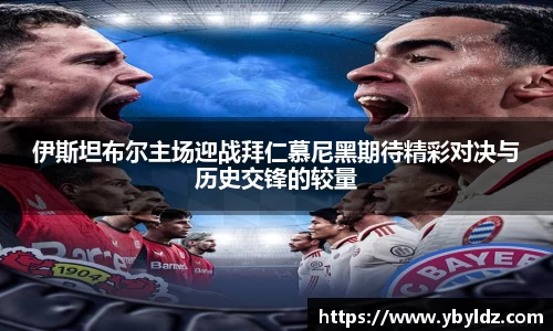 伊斯坦布尔主场迎战拜仁慕尼黑期待精彩对决与历史交锋的较量