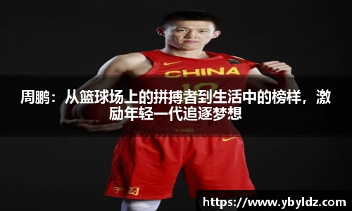 周鹏：从篮球场上的拼搏者到生活中的榜样，激励年轻一代追逐梦想